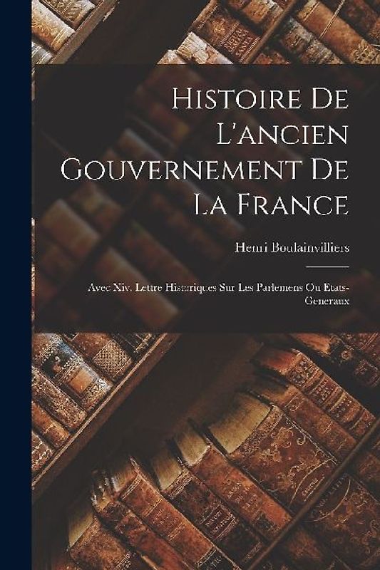 Histoire De L'ancien Gouvernement De La France: Avec Xiv. Lettre Historiques Sur Les Parlemens Ou Etats-Generaux