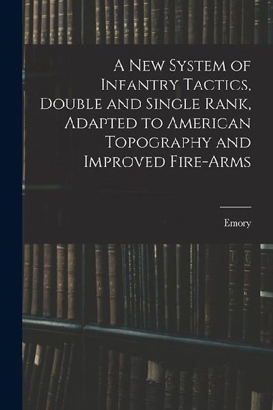 A New System of Infantry Tactics, Double and Single Rank, Adapted to American Topography and Improved Fire-arms