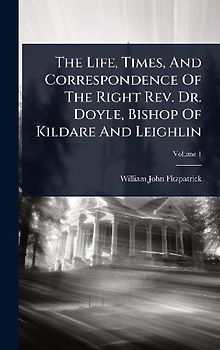 The Life, Times, And Correspondence Of The Right Rev. Dr. Doyle, Bishop Of Kildare And Leighlin