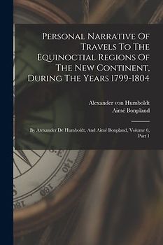 Personal Narrative Of Travels To The Equinoctial Regions Of The New Continent, During The Years 1799-1804: By Atexander De Humboldt, And Aimé Bonpland
