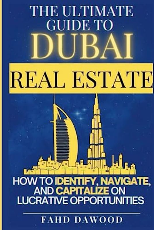 The Ultimate Guide to Dubai Real Estate: How to Identify, Navigate, and Capitalize on the Most Lucrative Opportunities in the Dubai Real Estate Market