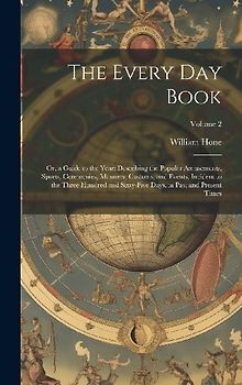 The Every Day Book: Or, a Guide to the Year: Describing the Popular Amusements, Sports, Ceremonies, Manners, Customs, and Events, Incident