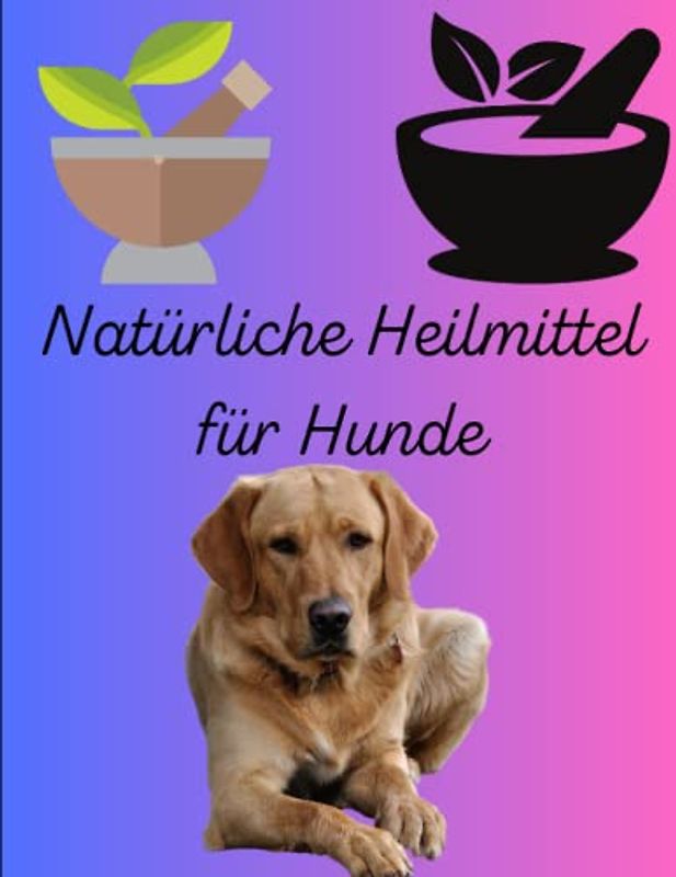 Natürliche Heilmittel für Hunde: Die ultimative Anleitung zur Förderung der Gesundheit Ihres Hundes auf natürliche Weise: Tipps und Tricks für eine natürliche Gesundheitspflege Ihres Hundes