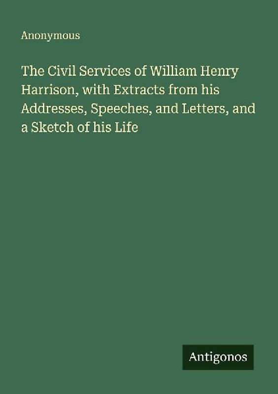 The Civil Services of William Henry Harrison, with Extracts from his Addresses, Speeches, and Letters, and a Sketch of his Life