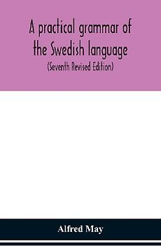 A Practical Grammar Of The Swedish Language; With Reading And Writing Exercises (Seventh Revised Edition)