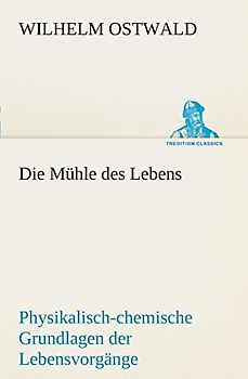 Die Mühle des Lebens: Physikalisch-chemische Grundlagen der Lebensvorgänge (TREDITION CLASSICS)