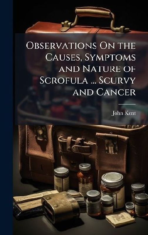 Observations On the Causes, Symptoms and Nature of Scrofula ... Scurvy and Cancer