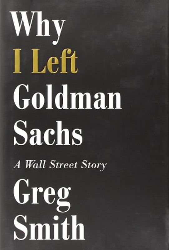 Why I Left Goldman Sachs: A Wall Street Story - Smith, Greg