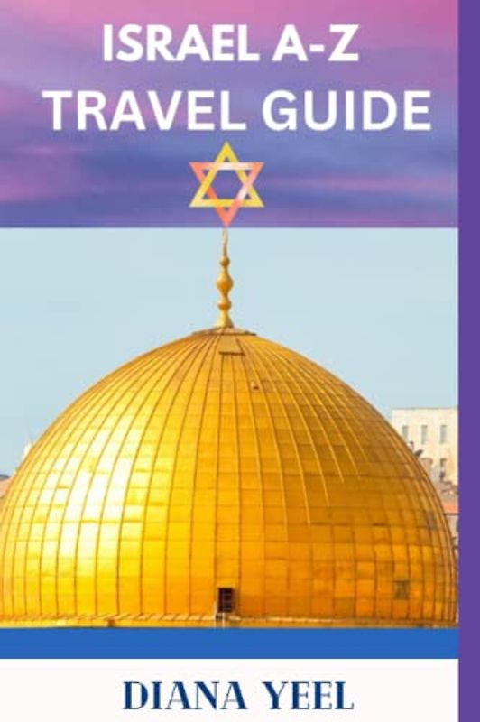 ISRAEL A-Z TRAVEL GUIDE: The Home of The World's Most Holy Sites: Discover The Best Sights, Natural Wonders, And Thrilling Experiences Of Israel, and More.
