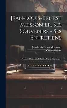 Jean-Louis-Ernest Meissonier, ses souvenirs - ses entretiens; précédés d'une étude sur sa vie et son eouvre