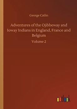 Adventures of the Ojibbeway and Ioway Indians in England, France and Belgium