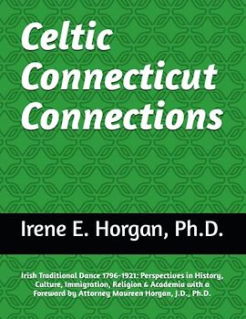 Celtic Connecticut Connections: Irish Traditional Dance 1796-1921: Perspectives in History, Culture, Immigration, Religion & Academia with a Foreward by Attorney Maureen Horgan, J.D., Ph.D.