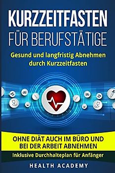 Kurzzeitfasten für Berufstätige: Gesund und langfristig Abnehmen durch Kurzzeitfasten. Ohne Diät auch im Büro und bei der Arbeit abnehmen. Inklusive Durchhalteplan für Anfänger.