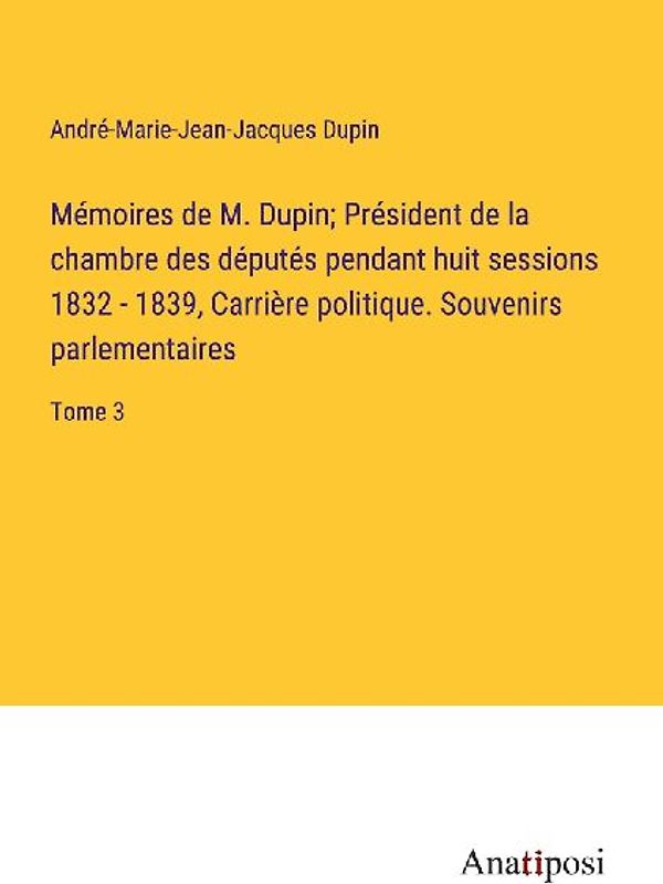 Mémoires de M. Dupin; Président de la chambre des députés pendant huit sessions 1832 - 1839, Carrière politique. Souvenirs parlementaires