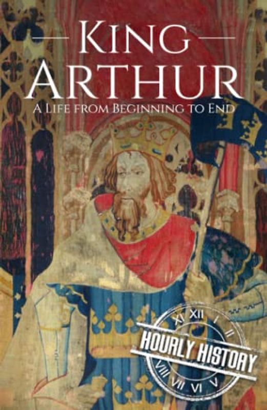 King Arthur: A Life from Beginning to End (Biographies of British Royalty)