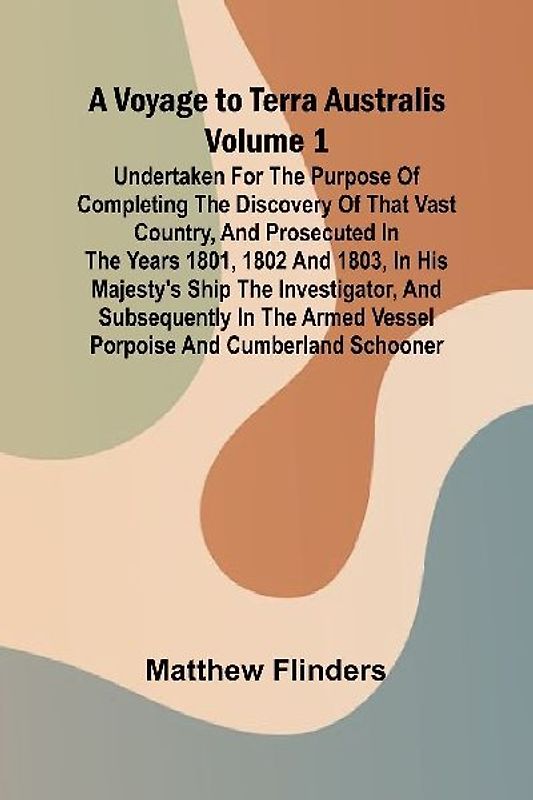 A Voyage to Terra Australis - Volume 1; Undertaken for the purpose of completing the discovery of that vast country, and prosecuted in the years 1801, 1802 and 1803, in His Majesty's ship the Investigator, and subsequently in the armed vessel Porpoise and