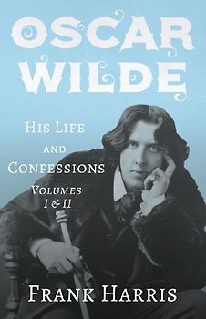 Oscar Wilde - His Life and Confessions - Volumes I & II