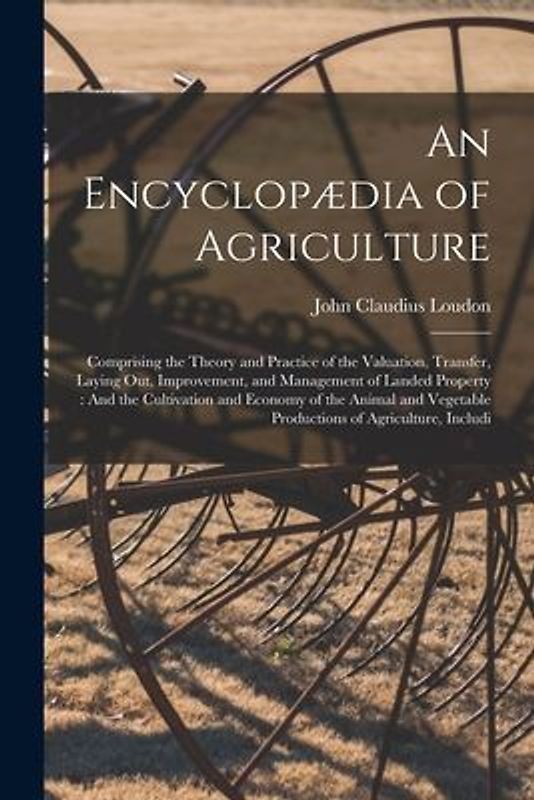 An Encyclopædia of Agriculture: Comprising the Theory and Practice of the Valuation, Transfer, Laying Out, Improvement, and Management of Landed Prope
