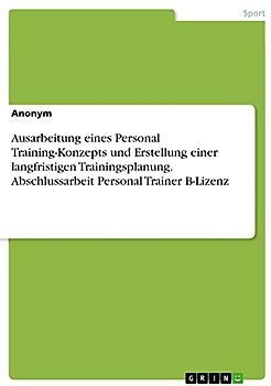 Ausarbeitung eines Personal Training-Konzepts und Erstellung einer langfristigen Trainingsplanung. Abschlussarbeit Personal Trainer B-Lizenz