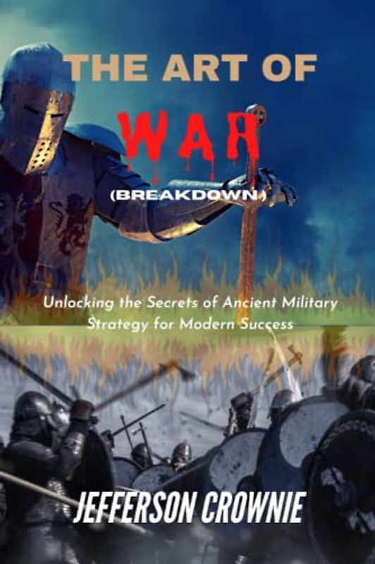 The Art of war: Unlocking the Secrets of Ancient Military Strategy for Modern Success