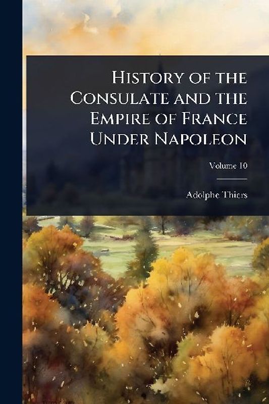 History of the Consulate and the Empire of France Under Napoleon