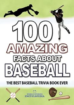 100 AMAZING FACTS ABOUT BASEBALL: The Best Baseball Trivia Book Ever (AMAZING FACTS TRIVIA AND STORIES)