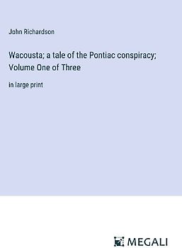 Wacousta; a tale of the Pontiac conspiracy; Volume One of Three