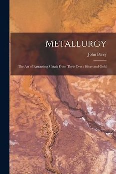 Metallurgy: The Art of Extracting Metals From Their Ores: Silver and Gold