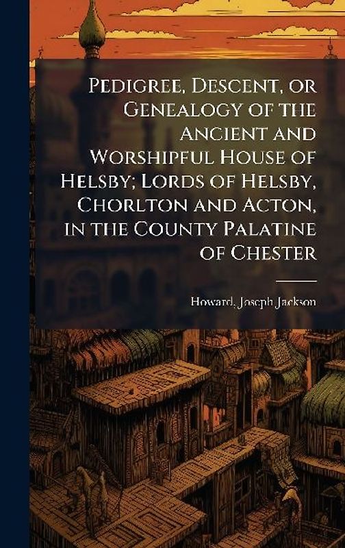 Pedigree, Descent, or Genealogy of the Ancient and Worshipful House of Helsby; Lords of Helsby, Chorlton and Acton, in the County Palatine of Chester
