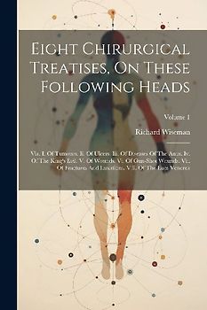 Eight Chirurgical Treatises, On These Following Heads: Viz. I. Of Tumours. Ii. Of Ulcers. Iii. Of Diseases Of The Anus. Iv. Of The King's Evil. V. Of