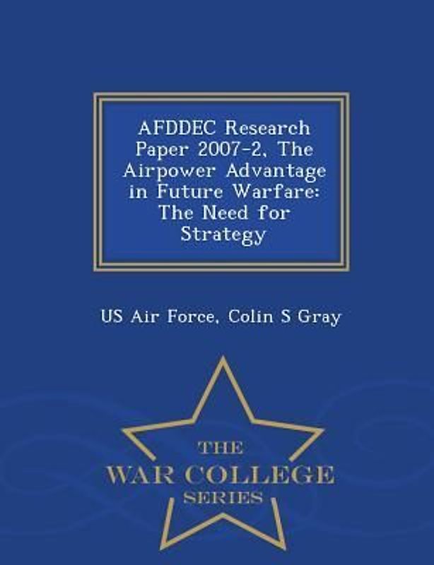 Afddec Research Paper 2007-2, the Airpower Advantage in Future Warfare: The Need for Strategy - War College Series