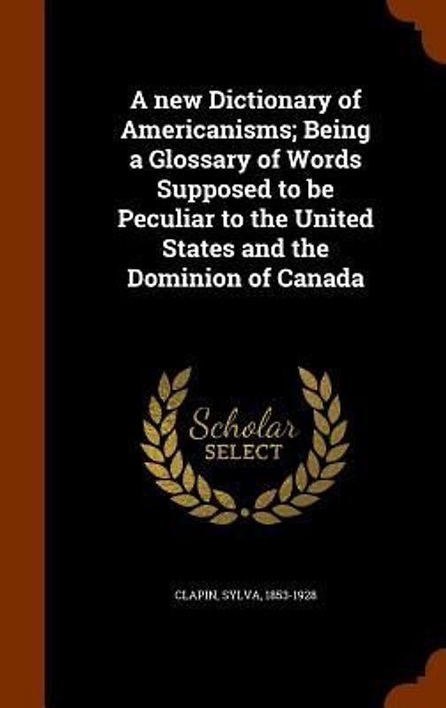 A new Dictionary of Americanisms; Being a Glossary of Words Supposed to be Peculiar to the United States and the Dominion of Canada