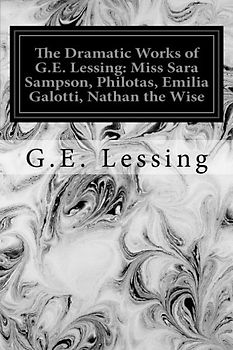 The Dramatic Works of G.E. Lessing: Miss Sara Sampson, Philotas, Emilia Galotti, Nathan the Wise