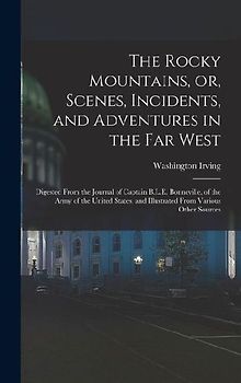 The Rocky Mountains, or, Scenes, Incidents, and Adventures in the Far West: Digested From the Journal of Captain B.L.E. Bonneville, of the Army of the