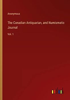 The Canadian Antiquarian, and Numismatic Journal: Vol. 1