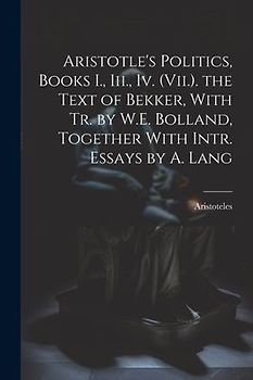 Aristotle's Politics, Books I., Iii., Iv. (Vii.). the Text of Bekker, With Tr. by W.E. Bolland, Together With Intr. Essays by A. Lang