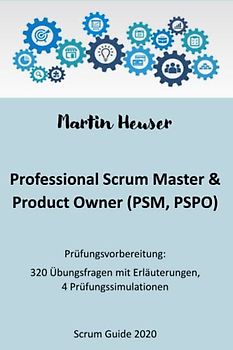 Professional Scrum Master (PSM) / Professional Scrum Product Owner (PSPO): Handbuch, Prüfungsfragen inkl. Erläuterungen & Prüfungssimulationen (Scrum Guide 2020)