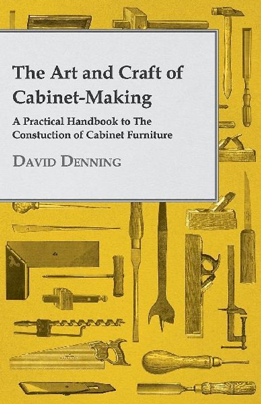 The Art and Craft of Cabinet-Making - A Practical Handbook to The Constuction of Cabinet Furniture