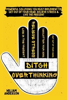 Ditch Overthinking: Powerful Tools You Must Use to Get Out of Your Head, Relieve Stress, and Live the Present