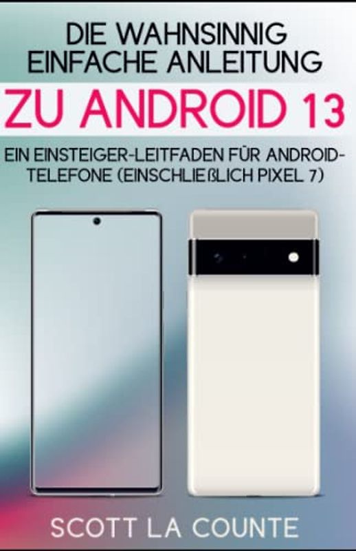 Die Wahnsinnig Einfache Anleitung Zu Android 13: Ein Einsteiger-leitfaden Für Android-telefone (Einschließlich Pixel 7)