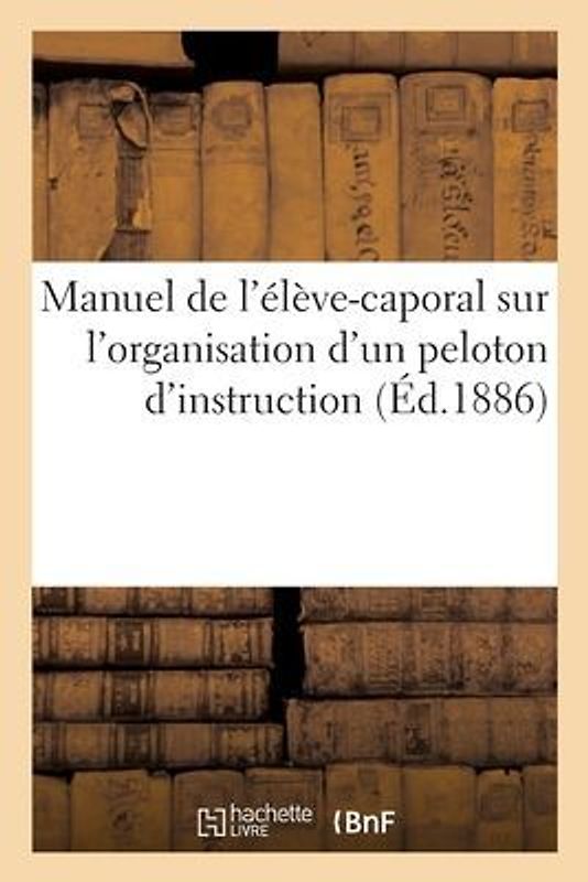 Manuel de l'Élève-Caporal, Sur l'Organisation d'Un Peloton d'Instruction: Dans Les Corps de Troupe d'Infanterie