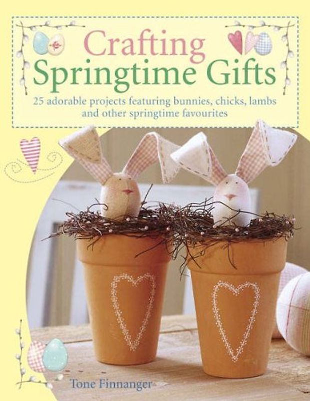 Crafting Springtime Gifts: 25 Adorable Projects Featuring Bunnies, Chicks, Lambs and Other Springtime Favourites - Tone Finnanger