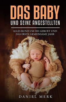 Das Baby und seine Angestellten: Alles rund um die Geburt und das erste gemeinsame Jahr