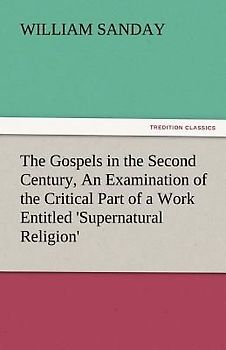 The Gospels in the Second Century, An Examination of the Critical Part of a Work Entitled 'Supernatural Religion'