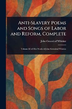 Anti-Slavery Poems and Songs of Labor and Reform, Complete