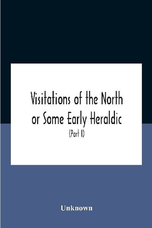 Visitations Of The North Or Some Early Heraldic Visitations Of And Collections Of Pedigrees Relating To The North Of England (Part I)
