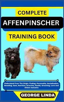 COMPLETE AFFENPINSCHER TRAINING BOOK: Understand From The Origin, Finding, Personality, Socialization, Breeding, Care, Nutrition, Exercise, Health, Grooming, Love And Others Inclusive