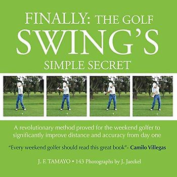 FINALLY: The Golf Swing´s Simple Secret: A revolutionary method proved for the weekend golfer to significantly improve distance and accuracy from day one