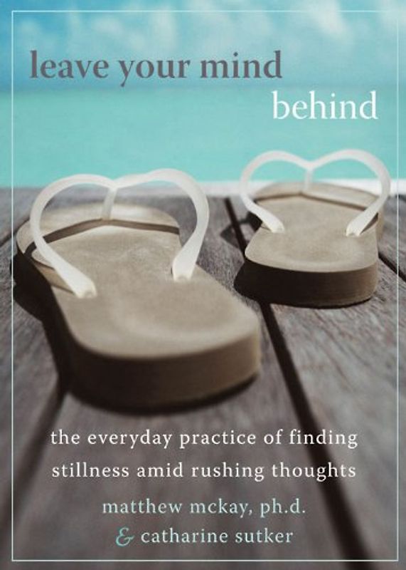Leave Your Mind Behind: The Everyday Practice of Finding Stillness Amid Rushing Thoughts - McKay, Matthew