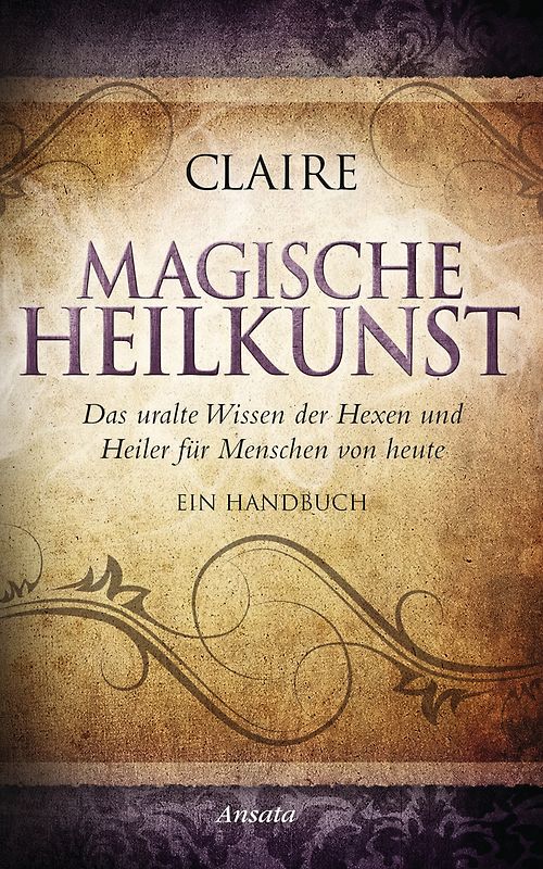 Magische Heilkunst. Das uralte Wissen der Hexen und Heiler für Menschen von heute. Ein Handbuch